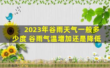 2023年谷雨天气一般多少度 谷雨气温增加还是降低